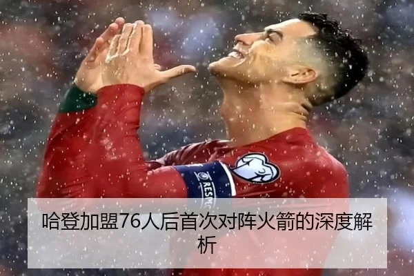 哈登加盟76人后首次对阵火箭的深度解析