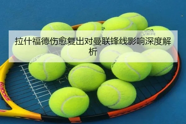拉什福德伤愈复出对曼联锋线影响深度解析