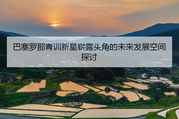巴塞罗那青训新星崭露头角的未来发展空间探讨