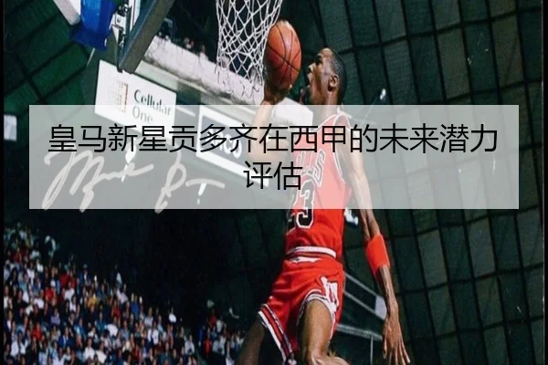 皇马新星贡多齐在西甲的未来潜力评估